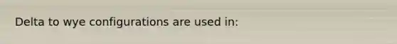 Delta to wye configurations are used in: