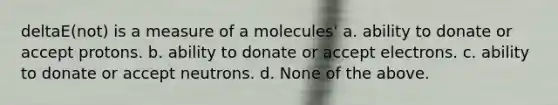 deltaE(not) is a measure of a molecules' a. ability to donate or accept protons. b. ability to donate or accept electrons. c. ability to donate or accept neutrons. d. None of the above.