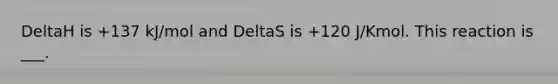 DeltaH is +137 kJ/mol and DeltaS is +120 J/Kmol. This reaction is ___.