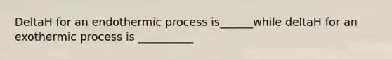 DeltaH for an endothermic process is______while deltaH for an exothermic process is __________