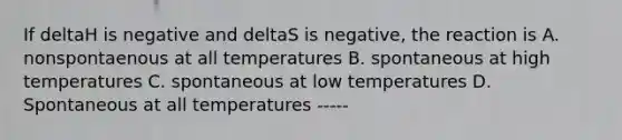 If deltaH is negative and deltaS is negative, the reaction is A. nonspontaenous at all temperatures B. spontaneous at high temperatures C. spontaneous at low temperatures D. Spontaneous at all temperatures -----