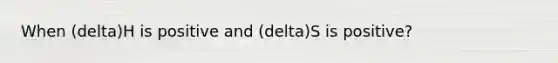 When (delta)H is positive and (delta)S is positive?