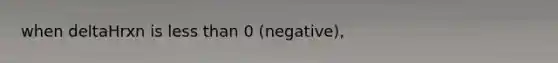 when deltaHrxn is less than 0 (negative),