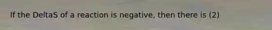 If the DeltaS of a reaction is negative, then there is (2)