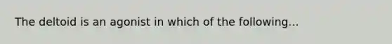 The deltoid is an agonist in which of the following...