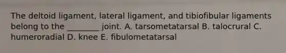 The deltoid ligament, lateral ligament, and tibiofibular ligaments belong to the ________ joint. A. tarsometatarsal B. talocrural C. humeroradial D. knee E. fibulometatarsal