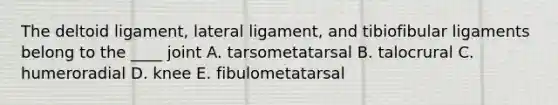 The deltoid ligament, lateral ligament, and tibiofibular ligaments belong to the ____ joint A. tarsometatarsal B. talocrural C. humeroradial D. knee E. fibulometatarsal