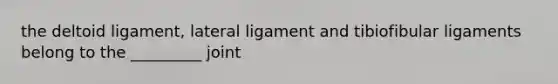 the deltoid ligament, lateral ligament and tibiofibular ligaments belong to the _________ joint