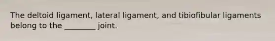 The deltoid ligament, lateral ligament, and tibiofibular ligaments belong to the ________ joint.