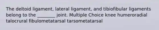 The deltoid ligament, lateral ligament, and tibiofibular ligaments belong to the ________ joint. Multiple Choice knee humeroradial talocrural fibulometatarsal tarsometatarsal