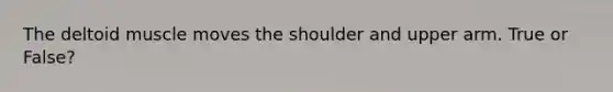 The deltoid muscle moves the shoulder and upper arm. True or False?