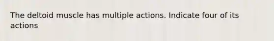 The deltoid muscle has multiple actions. Indicate four of its actions