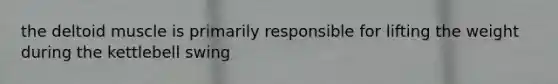 the deltoid muscle is primarily responsible for lifting the weight during the kettlebell swing