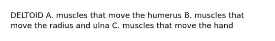 DELTOID A. muscles that move the humerus B. muscles that move the radius and ulna C. muscles that move the hand