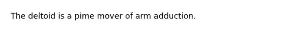 The deltoid is a pime mover of arm adduction.