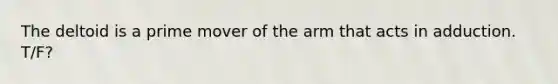 The deltoid is a prime mover of the arm that acts in adduction. T/F?