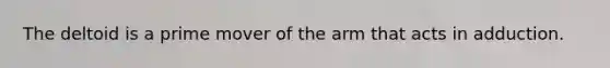 The deltoid is a prime mover of the arm that acts in adduction.
