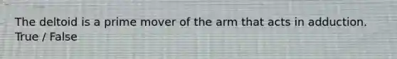 The deltoid is a prime mover of the arm that acts in adduction. True / False