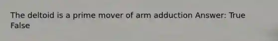 The deltoid is a prime mover of arm adduction Answer: True False