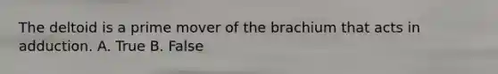 The deltoid is a prime mover of the brachium that acts in adduction. A. True B. False