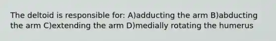 The deltoid is responsible for: A)adducting the arm B)abducting the arm C)extending the arm D)medially rotating the humerus