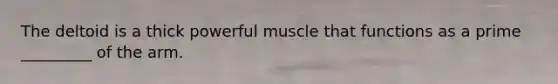 The deltoid is a thick powerful muscle that functions as a prime _________ of the arm.