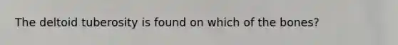 The deltoid tuberosity is found on which of the bones?