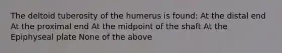 The deltoid tuberosity of the humerus is found: At the distal end At the proximal end At the midpoint of the shaft At the Epiphyseal plate None of the above