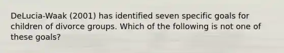 DeLucia-Waak (2001) has identified seven specific goals for children of divorce groups. Which of the following is not one of these goals?