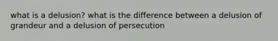 what is a delusion? what is the difference between a delusion of grandeur and a delusion of persecution