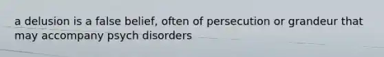 a delusion is a false belief, often of persecution or grandeur that may accompany psych disorders