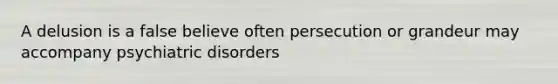 A delusion is a false believe often persecution or grandeur may accompany psychiatric disorders