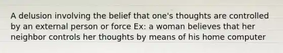 A delusion involving the belief that one's thoughts are controlled by an external person or force Ex: a woman believes that her neighbor controls her thoughts by means of his home computer