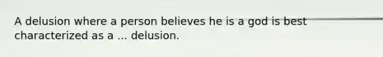 A delusion where a person believes he is a god is best characterized as a ... delusion.