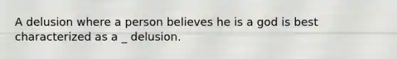 A delusion where a person believes he is a god is best characterized as a _ delusion.