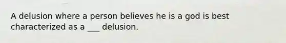 A delusion where a person believes he is a god is best characterized as a ___ delusion.