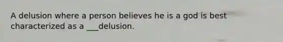 A delusion where a person believes he is a god is best characterized as a ___delusion.