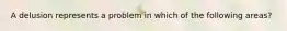 A delusion represents a problem in which of the following areas?