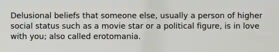 Delusional beliefs that someone else, usually a person of higher social status such as a movie star or a political figure, is in love with you; also called erotomania.