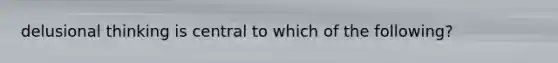 delusional thinking is central to which of the following?