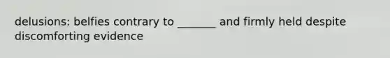 delusions: belfies contrary to _______ and firmly held despite discomforting evidence