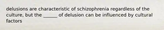 delusions are characteristic of schizophrenia regardless of the culture, but the ______ of delusion can be influenced by cultural factors