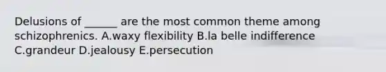 Delusions of ______ are the most common theme among schizophrenics. A.waxy flexibility B.la belle indifference C.grandeur D.jealousy E.persecution