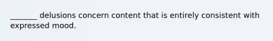 _______ delusions concern content that is entirely consistent with expressed mood.