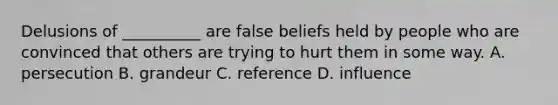 Delusions of __________ are false beliefs held by people who are convinced that others are trying to hurt them in some way. A. persecution B. grandeur C. reference D. influence