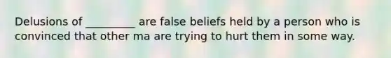 Delusions of _________ are false beliefs held by a person who is convinced that other ma are trying to hurt them in some way.