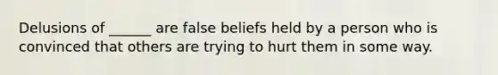 Delusions of ______ are false beliefs held by a person who is convinced that others are trying to hurt them in some way.