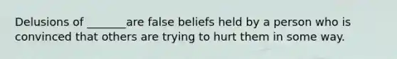 Delusions of _______are false beliefs held by a person who is convinced that others are trying to hurt them in some way.