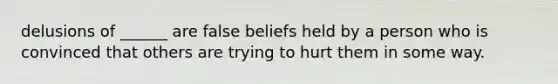 delusions of ______ are false beliefs held by a person who is convinced that others are trying to hurt them in some way.