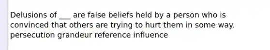 Delusions of ___ are false beliefs held by a person who is convinced that others are trying to hurt them in some way. persecution grandeur reference influence